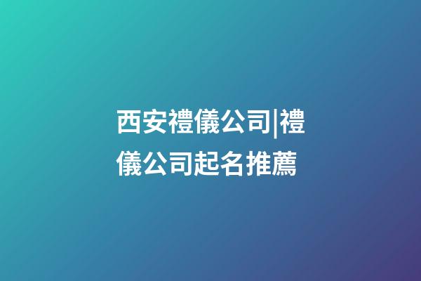 西安禮儀公司|禮儀公司起名推薦-第1張-公司起名-玄機派